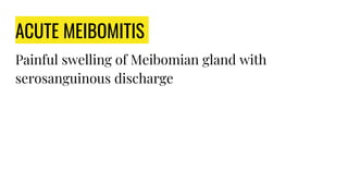ACUTE MEIBOMITIS
Painful swelling of Meibomian gland with
serosanguinous discharge
 