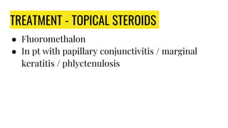 TREATMENT - TOPICAL STEROIDS
● Fluoromethalon
● In pt with papillary conjunctivitis / marginal
keratitis / phlyctenulosis
 