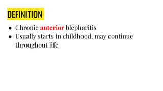 DEFINITION
● Chronic anterior blepharitis
● Usually starts in childhood, may continue
throughout life
 