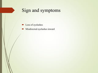 Sign and symptoms
 Loss of eyelashes
 Misdirected eyelashes inward
 
