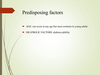 Predisposing factors
 AGE: can occur at any age but most common in young adults
 MEATBOLIC FACTORS: diabetes,debility
 
