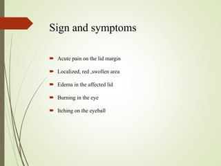 Sign and symptoms
 Acute pain on the lid margin
 Localized, red ,swollen area
 Edema in the affected lid
 Burning in the eye
 Itching on the eyeball
 