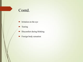 Contd.
 Irritation on the eye
 Tearing
 Discomfort during blinking
 Foreign body sensation
 