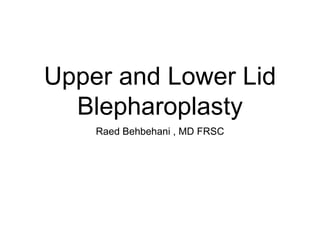 Upper and Lower Lid
Blepharoplasty
Raed Behbehani , MD FRSC
 