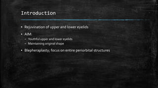 Introduction
▪ Rejuvination of upper and lower eyelids
▪ AIM:
– Youthful upper and lower eyelids
– Maintaining original shape
▪ Blepheraplasty; focus on entire periorbital structures
 