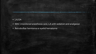 ▪ LA,GA
▪ MAC (monitored anesthesia care; LA with sedation and analgesia)
▪ Retrobulbar hemtoma or eyelid hematoma
 