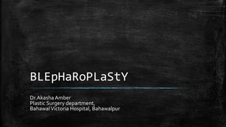 BLEpHaRoPLaStY
Dr.Akasha Amber
Plastic Surgery department,
BahawalVictoria Hospital, Bahawalpur
 