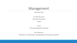 Management
Botulinum Toxin
For refractory cases:
Deep Brain Stimulation
Surgery
In trial:
Transcranial Magnetic Stimulation
Not satisfactory:
Medications: anticholinergics, benzodiazepines, bromocriptin, dopamine
 