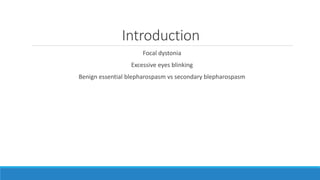 Introduction
Focal dystonia
Excessive eyes blinking
Benign essential blepharospasm vs secondary blepharospasm
 