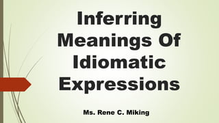 Inferring
Meanings Of
Idiomatic
Expressions
Ms. Rene C. Miking
 