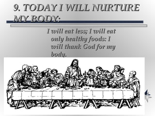 9. TODAY I WILL NURTURE MY BODY: I will eat less; I will eat only healthy foods: I will thank God for my body. 