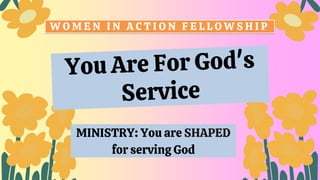 W O M E N I N A C T I O N F E L L O W S H I P
MINISTRY: You are SHAPED
for serving God
 