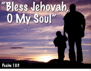 “Bless Jehovah,
 O My Soul”



Psalm 103
                  1
 