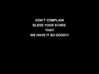 DON’T COMPLAIN BLESS YOUR STARS  THAT WE HAVE IT SO GOOD!!! 