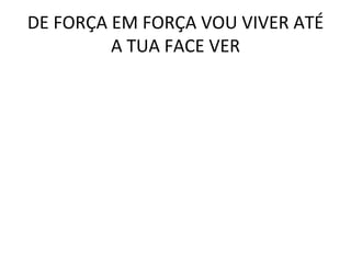 DE FORÇA EM FORÇA VOU VIVER ATÉ A TUA FACE VER 