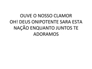 OUVE O NOSSO CLAMOR OH! DEUS ONIPOTENTE SARA ESTA NAÇÃO ENQUANTO JUNTOS TE ADORAMOS 
