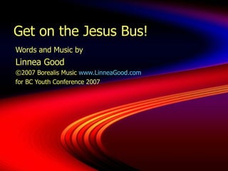 Get on the Jesus Bus! Words and Music by  Linnea Good ©2007 Borealis Music  www.LinneaGood.com for BC Youth Conference 2007 