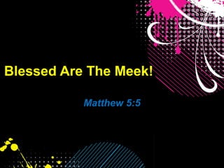 Blessed Are The Meek!
Matthew 5:5
 