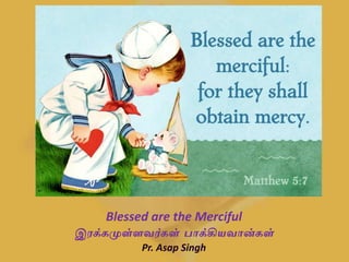 Blessed are the Merciful
இரக்கமுள்ளவர்கள் பாக்கியவான்கள்
Pr. Asap Singh
 