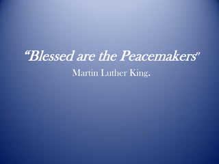 “Blessed are the Peacemakers”
        Martin Luther King.
 