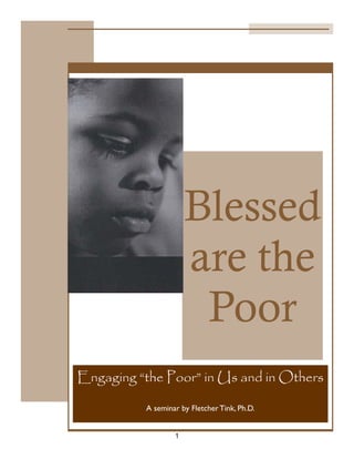 Blessed
                      are the
                       Poor
Engaging “the Poor” in Us and in Others

          A seminar by Fletcher Tink, Ph.D.


                  1
 