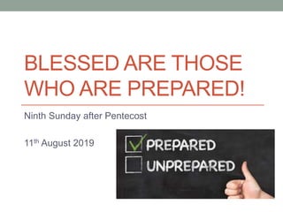 BLESSED ARE THOSE
WHO ARE PREPARED!
Ninth Sunday after Pentecost
11th August 2019
 