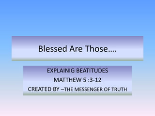 Blessed Are Those….
EXPLAINIG BEATITUDES
MATTHEW 5 :3-12
CREATED BY –THE MESSENGER OF TRUTH
 