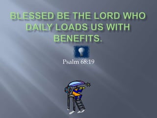 Blessed be the Lord who daily loads us with benefits. Psalm 68:19 