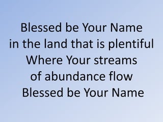 Blessed be Your Name in the land that is plentifulWhere Your streams of abundance flowBlessed be Your Name 