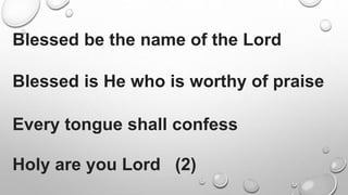 Blessed be the name of the Lord
Blessed is He who is worthy of praise
Every tongue shall confess
Holy are you Lord (2)
 