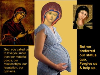 But we
God, you called us
                     preferred
to love you more
than our material    our status
goods, our           quo.
relationships, our   Forgive us
reputation, our      & help us.
opinions.
 