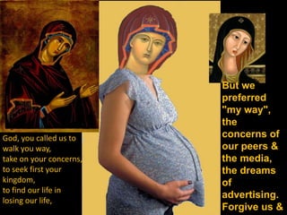 But we
                         preferred
                         "my way",
                         the
God, you called us to    concerns of
walk you way,            our peers &
take on your concerns,   the media,
to seek first your       the dreams
kingdom,                 of
to find our life in
                         advertising.
losing our life,
                         Forgive us &
 