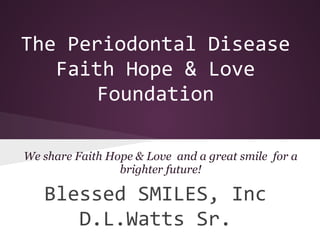 The Periodontal Disease
   Faith Hope & Love
       Foundation

We share Faith Hope & Love and a great smile for a
                 brighter future!

   Blessed SMILES, Inc
      D.L.Watts Sr.
 