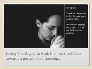 Saying ‘thank you’ to God: the first small step towards a personal relationship... Let’s pray: Thank you, Heavenly Father for your grace and blessing.  We want to express our thanks through our faith and our actions. 