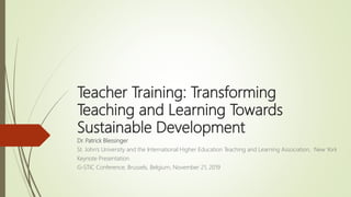 Teacher Training: Transforming
Teaching and Learning Towards
Sustainable Development
Dr. Patrick Blessinger
St. John’s University and the International Higher Education Teaching and Learning Association, New York
Keynote Presentation
G-STIC Conference, Brussels, Belgium, November 21, 2019
 