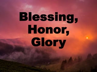Blessing,
Honor,
Glory
 