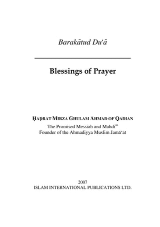 Barakatud Du‘a
Blessings of Prayer
HADRAT MIRZA GHULAM AHMAD OF QADIAN
The Promised Messiah and Mahdias
Founder of the Ahmadiyya Muslim Jama‘at
2007
ISLAM INTERNATIONAL PUBLICATIONS LTD.
 
