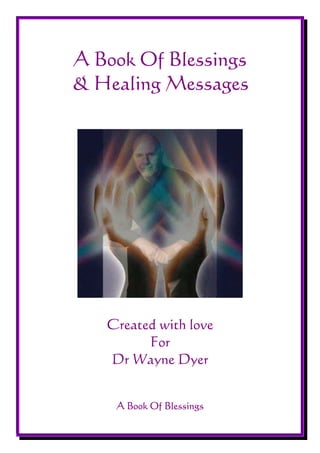 A Book Of Blessings
& Healing Messages




   Created with love
         For
   Dr Wayne Dyer


    A Book Of Blessings
 