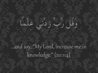 ‫وَﻗُﻞ رﱠبﱢ زِدْﻧِﻲ ﻋِﻠْﻤًﺎ‬

…and  say,  “My  Lord,  increase  me  in  
       knowledge.”  {20:114}  
 