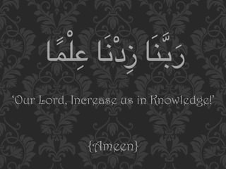  $Y
       ً   ِ ِْ 0
         ْQ_  $َG‫%;َ$  زد‬Z‫ر‬
                          َ
‘Our Lord, Increase us in Knowledge!’


             {Ameen}
 