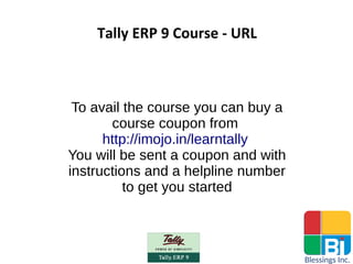 Tally ERP 9 Course - URL
To avail the course you can buy a
course coupon from
http://imojo.in/learntally
You will be sent a coupon and with
instructions and a helpline number
to get you started
 