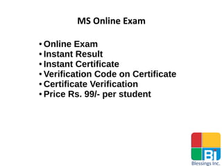 MS Online Exam
● Online Exam
● Instant Result
● Instant Certificate
● Verification Code on Certificate
● Certificate Verification
● Price Rs. 99/- per student
 