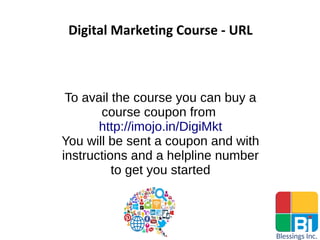 Digital Marketing Course - URL
To avail the course you can buy a
course coupon from
http://imojo.in/DigiMkt
You will be sent a coupon and with
instructions and a helpline number
to get you started
 