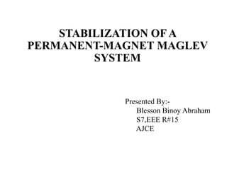 STABILIZATION OF A
PERMANENT-MAGNET MAGLEV
SYSTEM
Presented By:-
Blesson Binoy Abraham
S7,EEE R#15
AJCE
 