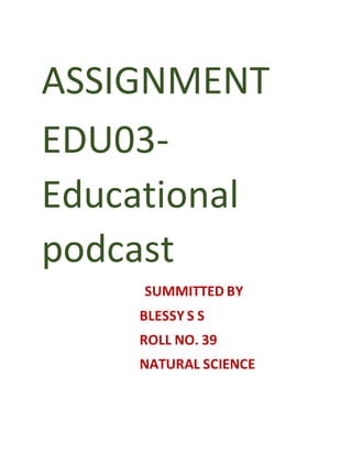 ASSIGNMENT
EDU03-
Educational
podcast
SUMMITTED BY
BLESSY S S
ROLL NO. 39
NATURAL SCIENCE
 