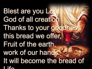 Blest are you Lord
God of all creation
Thanks to your goodness
this bread we offer,
Fruit of the earth,
work of our hands
It will become the bread of

 