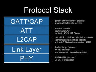 Protocol Stack 
GATT/GAP 
ATT 
L2CAP 
Link Layer 
PHY 
• generic attribute/access protocol 
• groups attributes into servi...