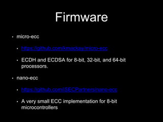 Firmware 
• micro-ecc 
• https://github.com/kmackay/micro-ecc 
• ECDH and ECDSA for 8-bit, 32-bit, and 64-bit 
processors....