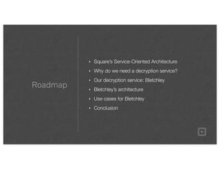 Roadmap
‣ Square’s Service-Oriented Architecture
‣ Why do we need a decryption service?
‣ Our decryption service: Bletchley
‣ Bletchley’s architecture
‣ Use cases for Bletchley
‣ Conclusion
 