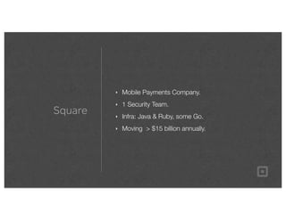 Square
‣ Mobile Payments Company.
‣ 1 Security Team.
‣ Infra: Java & Ruby, some Go.
‣ Moving > $15 billion annually.
 